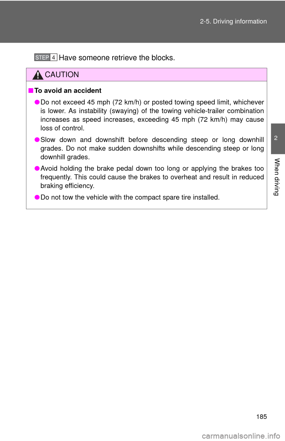 TOYOTA COROLLA 2011 10.G Owners Manual 185
2-5. Driving information
2
When driving
Have someone retrieve the blocks.
CAUTION
■
To avoid an accident
●Do not exceed 45 mph (72 km/h) or posted towing speed limit, whichever
is lower. As in