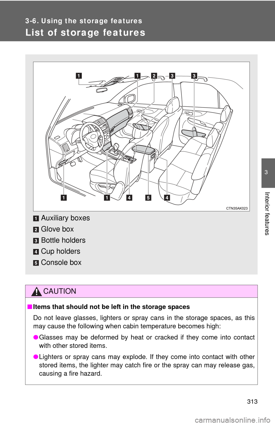 TOYOTA COROLLA 2011 10.G Owners Manual 313
3
Interior features
3-6. Using the storage features
List of storage features
CAUTION
■Items that should not be  left in the storage spaces
Do not leave glasses, lighters or spray cans in the sto