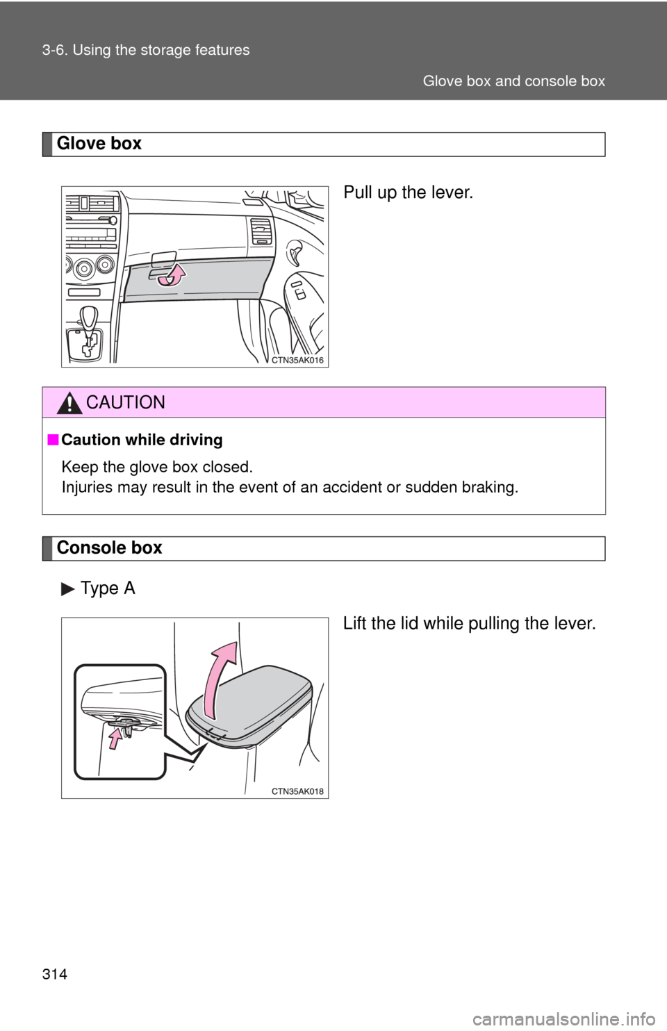 TOYOTA COROLLA 2011 10.G Owners Manual 314 3-6. Using the storage features
Glove boxPull up the lever.
Console boxType A Lift the lid while pulling the lever.
CAUTION
■Caution while driving
Keep the glove box closed.
Injuries may result 