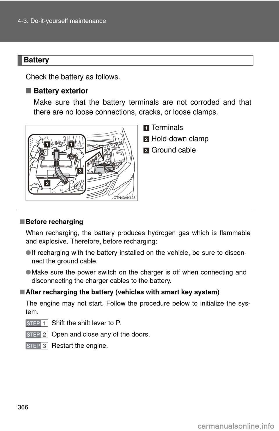 TOYOTA COROLLA 2011 10.G Owners Manual 366 4-3. Do-it-yourself maintenance
BatteryCheck the battery as follows.
■ Battery exterior
Make sure that the battery terminals are not corroded and that
there are no loose connections,  cracks, or