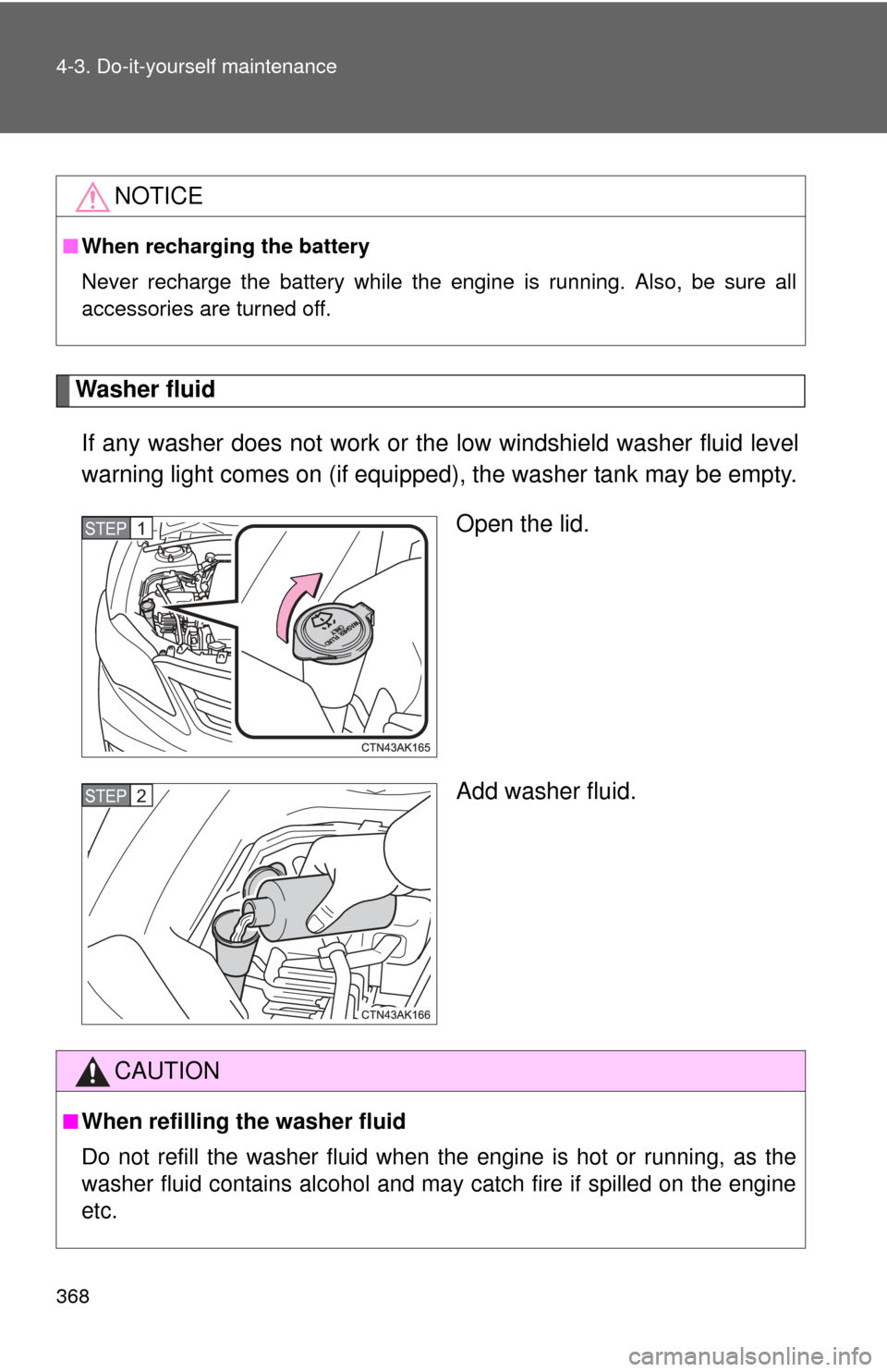 TOYOTA COROLLA 2011 10.G Owners Manual 368 4-3. Do-it-yourself maintenance
Washer fluidIf any washer does not work or t he low windshield washer fluid level
warning light comes on (if equipped), the washer tank may be empty.
Open the lid.
