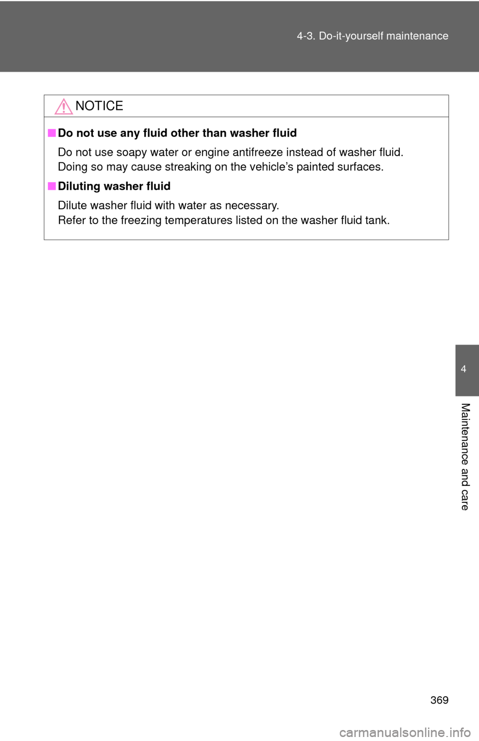 TOYOTA COROLLA 2011 10.G Owners Manual 369
4-3. Do-it-yourself maintenance
4
Maintenance and care
NOTICE
■
Do not use any fluid other than washer fluid
Do not use soapy water or engine antifreeze instead of washer fluid. 
Doing so may ca