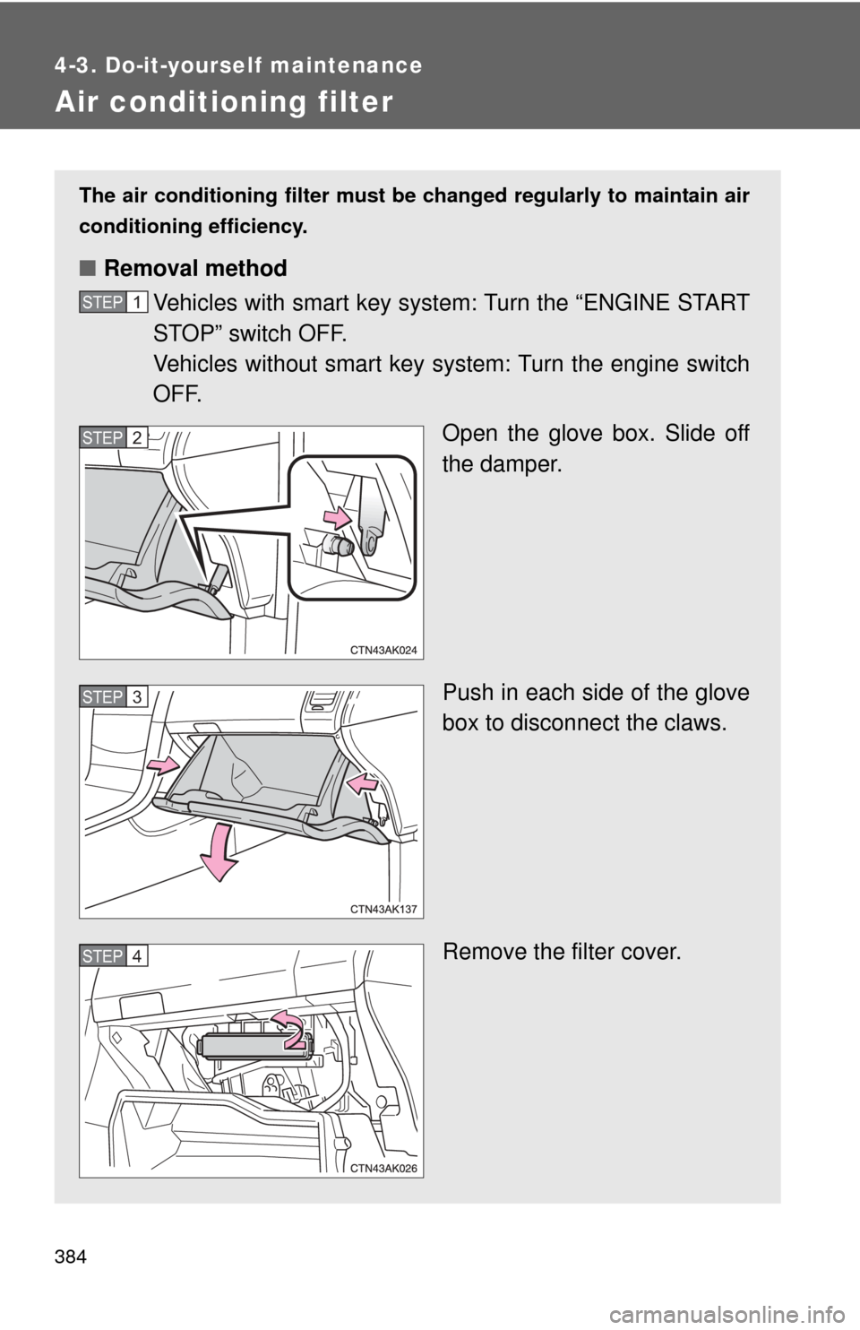 TOYOTA COROLLA 2011 10.G Owners Manual 384
4-3. Do-it-yourself maintenance
Air conditioning filter
The air conditioning filter must be changed regularly to maintain air
conditioning efficiency.
■ Removal method
Vehicles with smart key sy