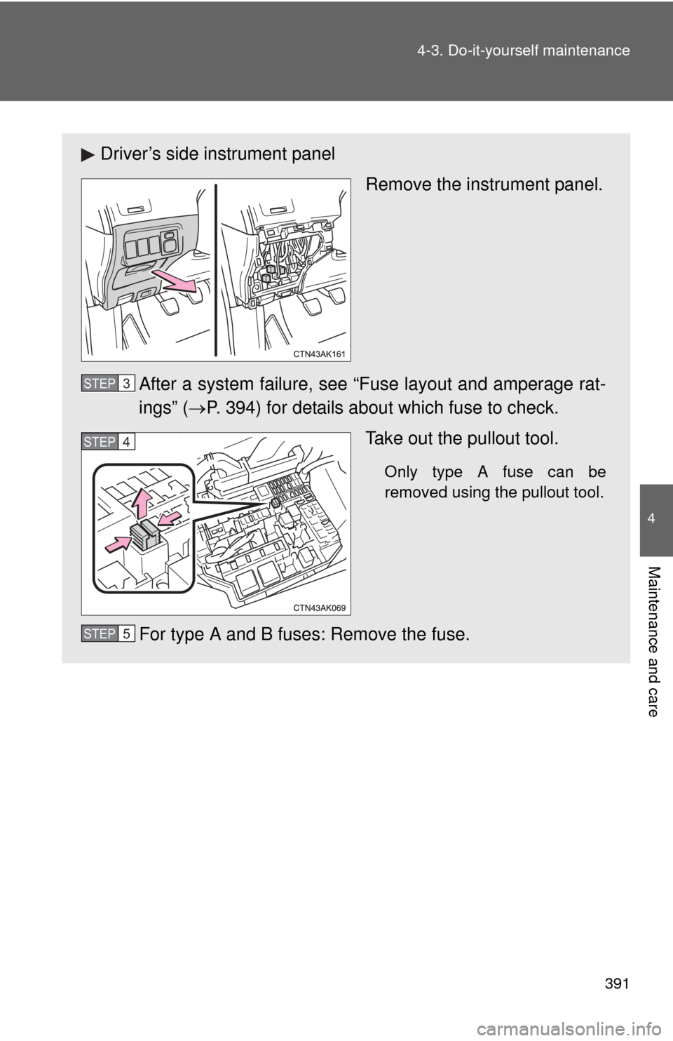 TOYOTA COROLLA 2011 10.G Owners Manual 391
4-3. Do-it-yourself maintenance
4
Maintenance and care
Driver’s side instrument panel
Remove the instrument panel.
After a system failure, see “Fuse layout and amperage rat-
ings” ( P. 39