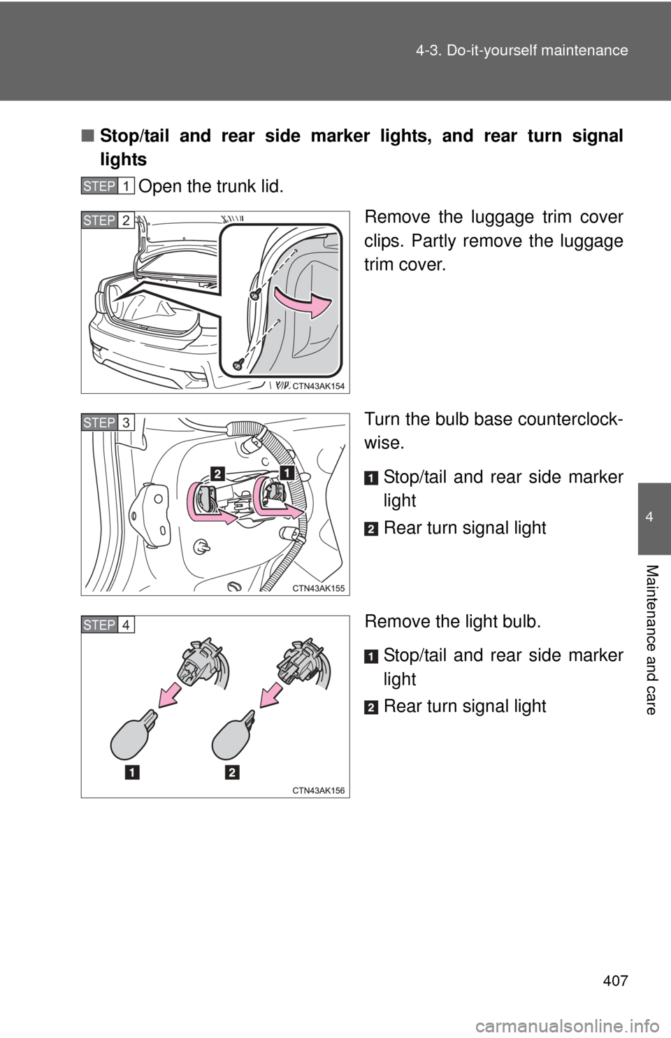 TOYOTA COROLLA 2011 10.G Owners Manual 407
4-3. Do-it-yourself maintenance
4
Maintenance and care
■
Stop/tail and rear side marker lights, and rear turn signal
lights
Open the trunk lid.
Remove the luggage trim cover
clips. Partly remove