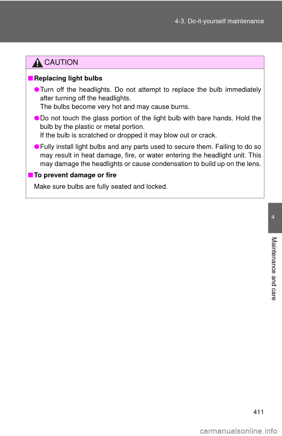 TOYOTA COROLLA 2011 10.G Owners Manual 411
4-3. Do-it-yourself maintenance
4
Maintenance and care
CAUTION
■
Replacing light bulbs
●Turn off the headlights. Do not attempt to replace the bulb immediately
after turning off the headlights