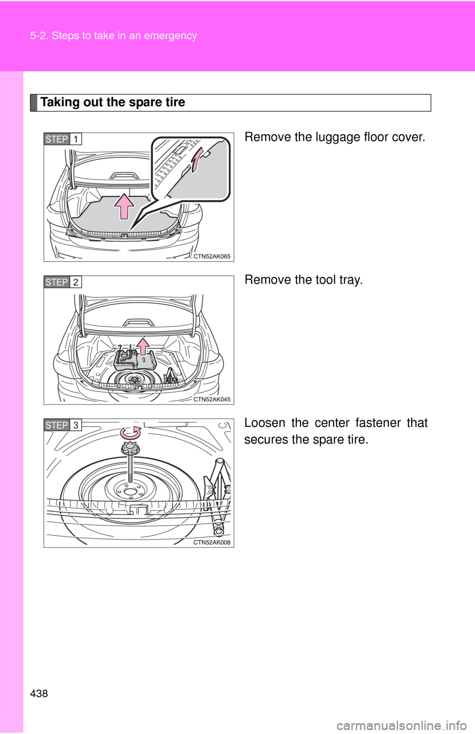 TOYOTA COROLLA 2011 10.G Owners Manual 438 5-2. Steps to take in an emergency
Taking out the spare tireRemove the luggage floor cover.
Remove the tool tray.
Loosen the center fastener that
secures the spare tire.
STEP 1 
STEP 2 
STEP 3  