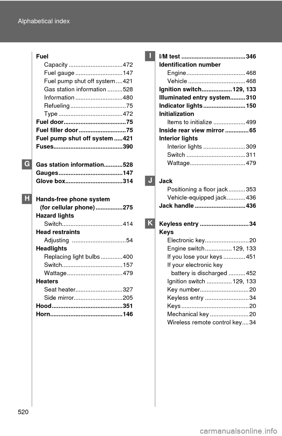 TOYOTA COROLLA 2011 10.G Owners Manual 520 Alphabetical index
FuelCapacity ................................ 472
Fuel gauge ............................ 147
Fuel pump shut off system .... 421
Gas station information ......... 528
Informatio