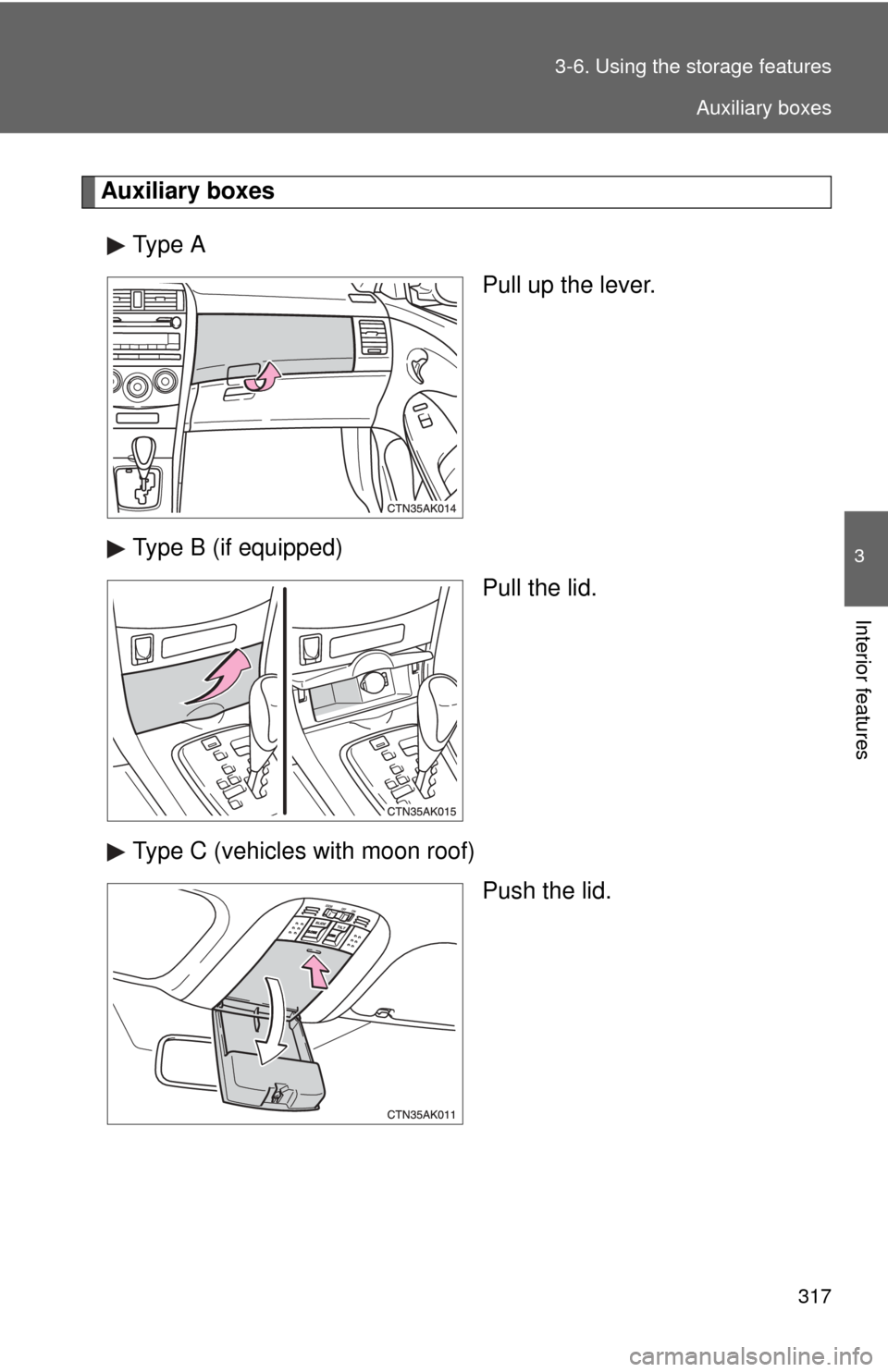 TOYOTA COROLLA 2012 10.G Owners Manual 317
3-6. Using the 
storage features
3
Interior features
Auxiliary boxes
Type A Pull up the lever.
Type B (if equipped) Pull the lid.
Type C (vehicles with moon roof) Push the lid.
Auxiliary boxes 