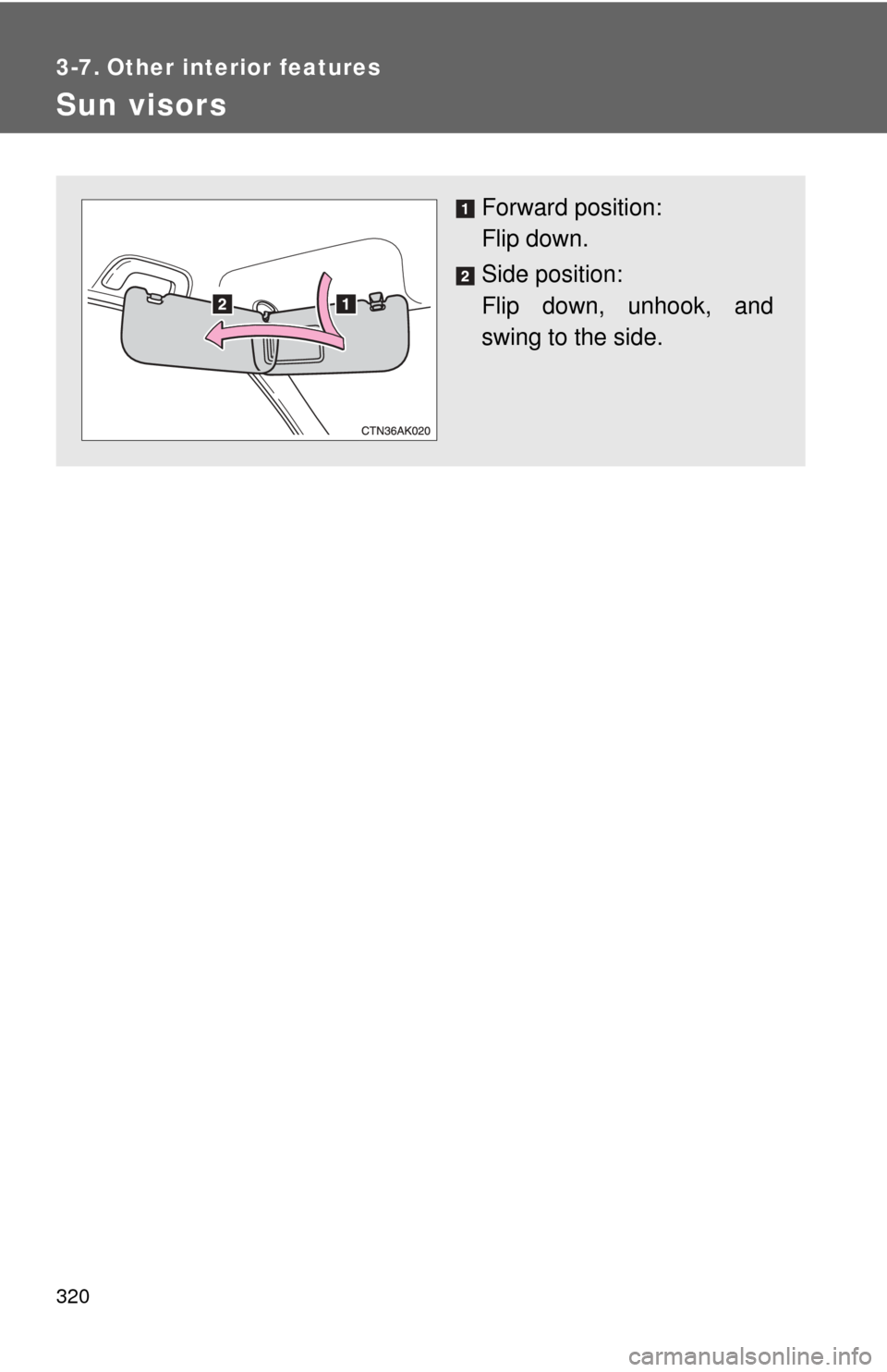 TOYOTA COROLLA 2012 10.G Owners Manual 320
3-7. Other interior features
Sun visors
Forward position: 
Flip down.
Side position: 
Flip down, unhook, and
swing to the side. 