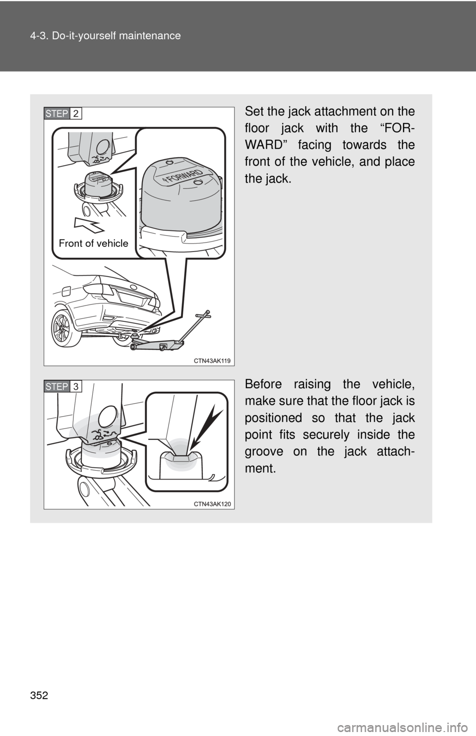 TOYOTA COROLLA 2012 10.G Owners Manual 352 4-3. Do-it-yourself maintenance
Set the jack attachment on the
floor jack with the “FOR-
WARD” facing towards the
front of the vehicle, and place
the jack.
Before raising the vehicle,
make sur