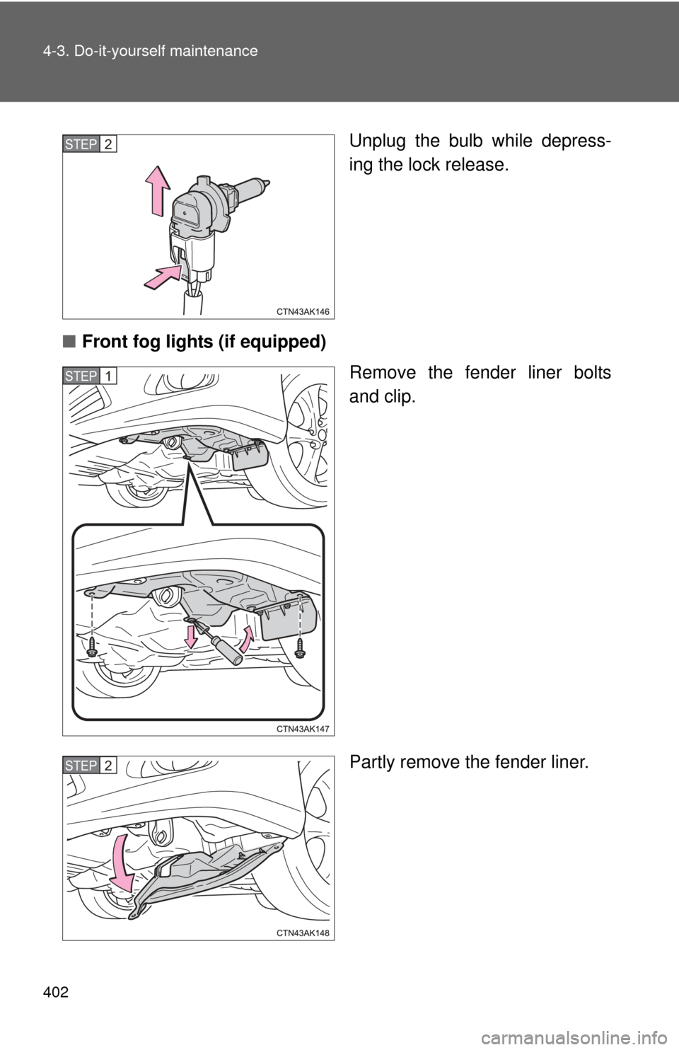 TOYOTA COROLLA 2012 10.G Owners Manual 402 4-3. Do-it-yourself maintenance
Unplug the bulb while depress-
ing the lock release.
■ Front fog lights (if equipped)
Remove the fender liner bolts
and clip.
Partly remove the fender liner.STEP 