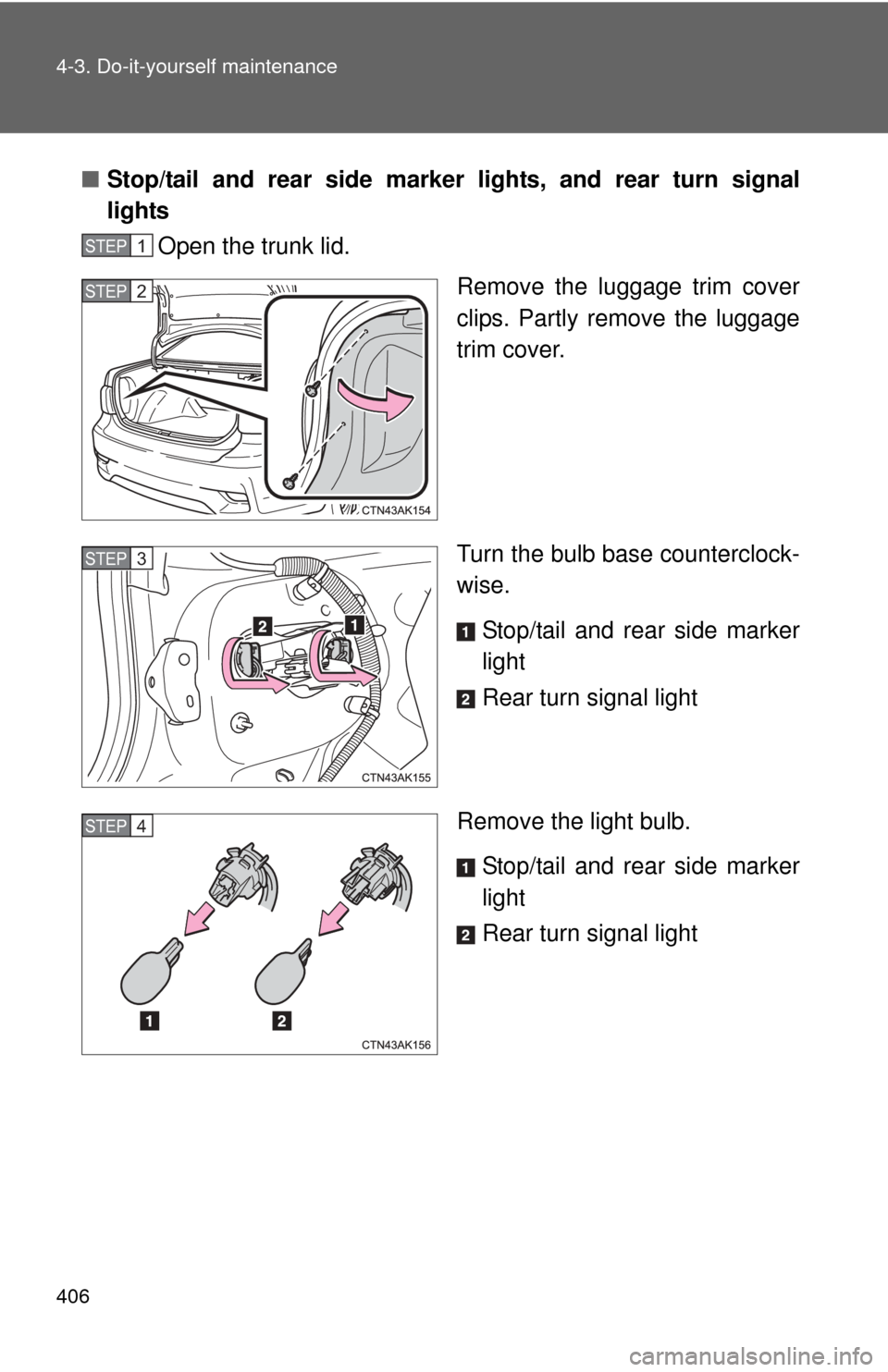 TOYOTA COROLLA 2012 10.G Owners Manual 406 4-3. Do-it-yourself maintenance
■Stop/tail and rear side marker lights, and rear turn signal
lights
Open the trunk lid.
Remove the luggage trim cover
clips. Partly remove the luggage
trim cover.