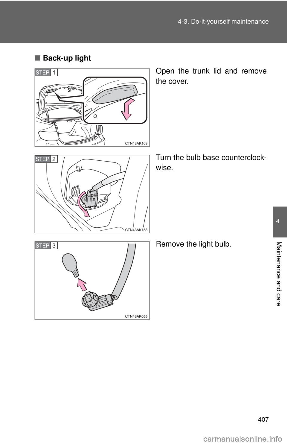 TOYOTA COROLLA 2012 10.G Owners Manual 407
4-3. Do-it-yourself maintenance
4
Maintenance and care
■
Back-up light
Open the trunk lid and remove
the cover.
Turn the bulb base counterclock-
wise.
Remove the light bulb.
STEP 1 
STEP 2 
STEP