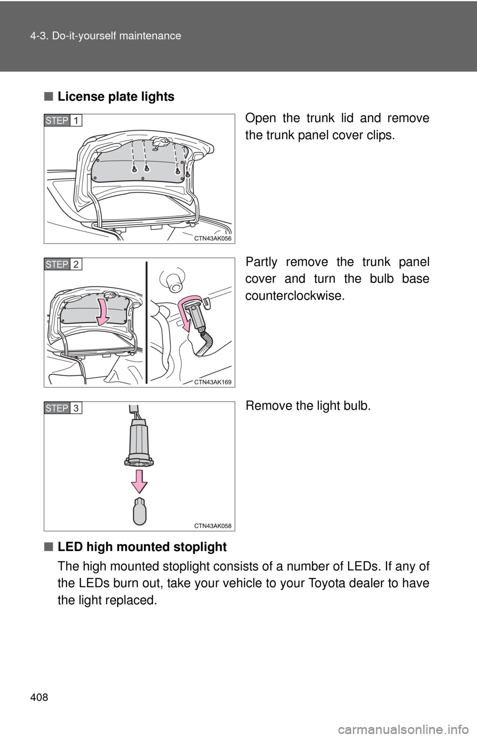 TOYOTA COROLLA 2012 10.G Owners Manual 408 4-3. Do-it-yourself maintenance
■License plate lights
Open the trunk lid and remove
the trunk panel cover clips.
Partly remove the trunk panel
cover and turn the bulb base
counterclockwise.
Remo