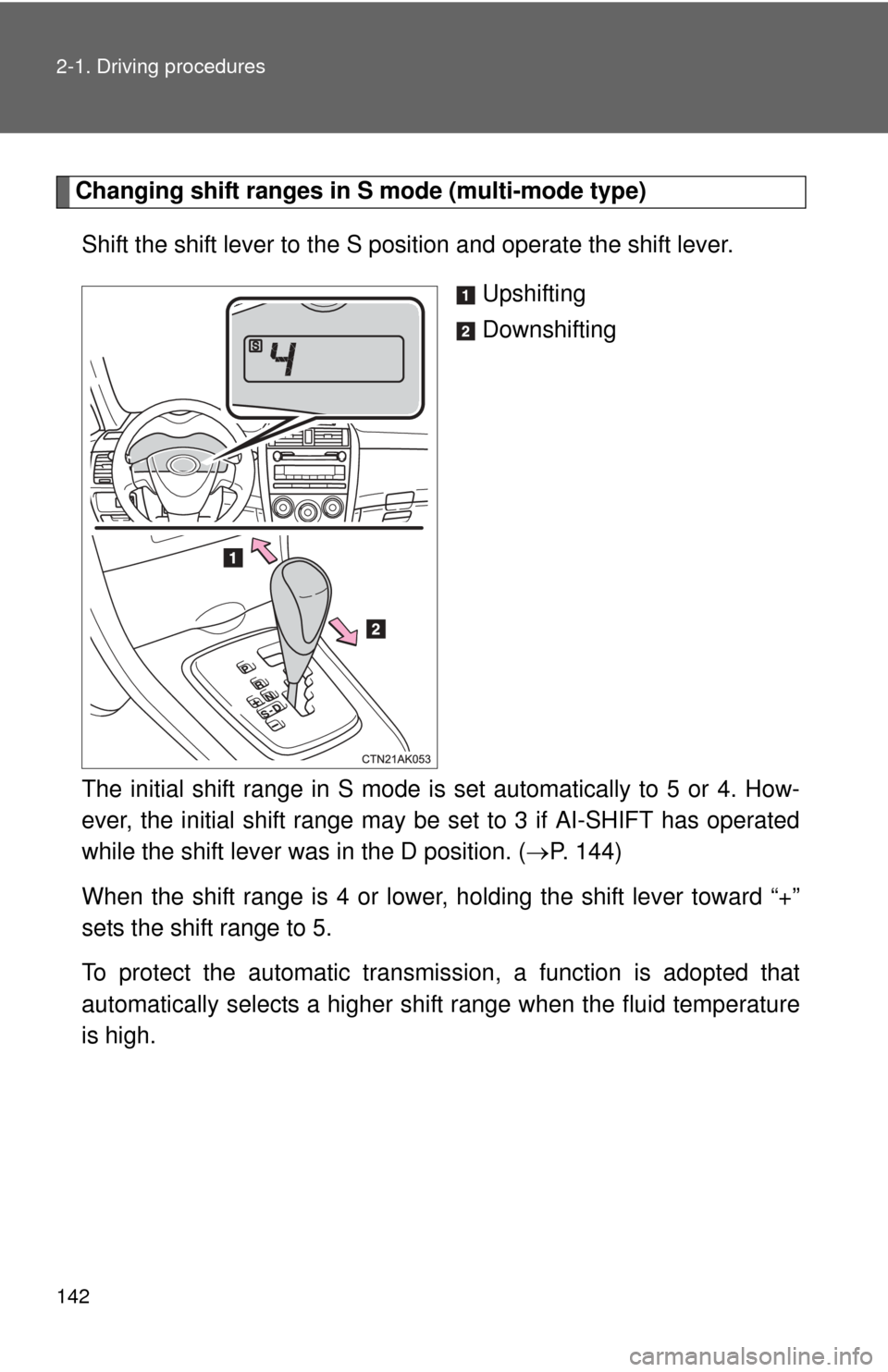 TOYOTA COROLLA 2013 11.G Owners Manual 142 2-1. Driving procedures
Changing shift ranges in S mode (multi-mode type)Shift the shift lever to the S position and operate the shift lever.  Upshifting
Downshifting
The initial shift range in S 