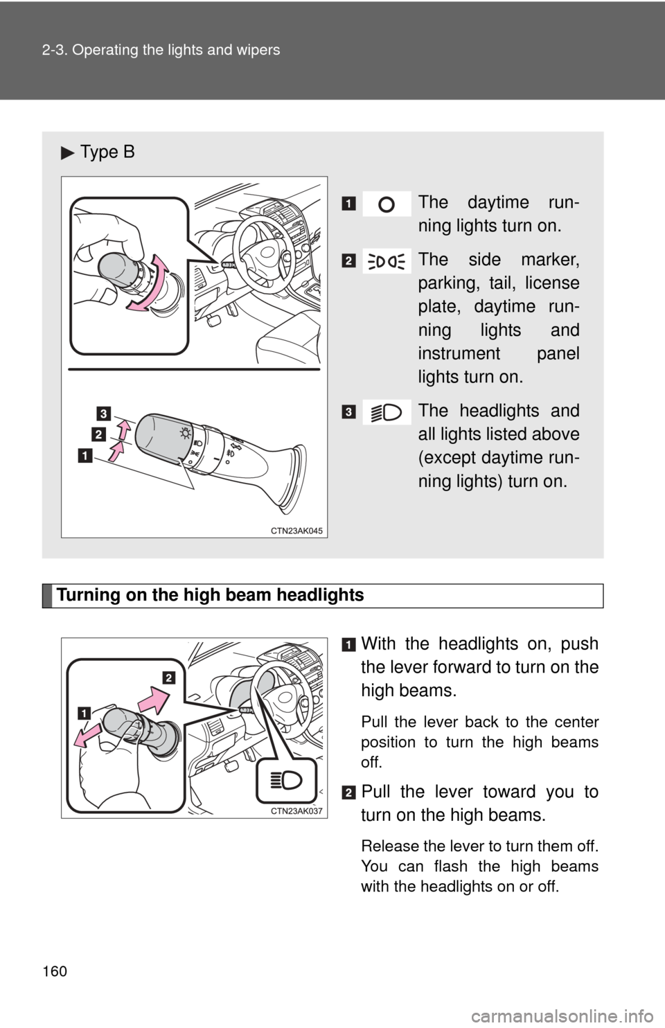 TOYOTA COROLLA 2013 11.G Owners Manual 160 2-3. Operating the lights and wipers
Turning on the high beam headlightsWith the headlights on, push
the lever forward to turn on the
high beams. 
Pull the lever back to the center
position to tur
