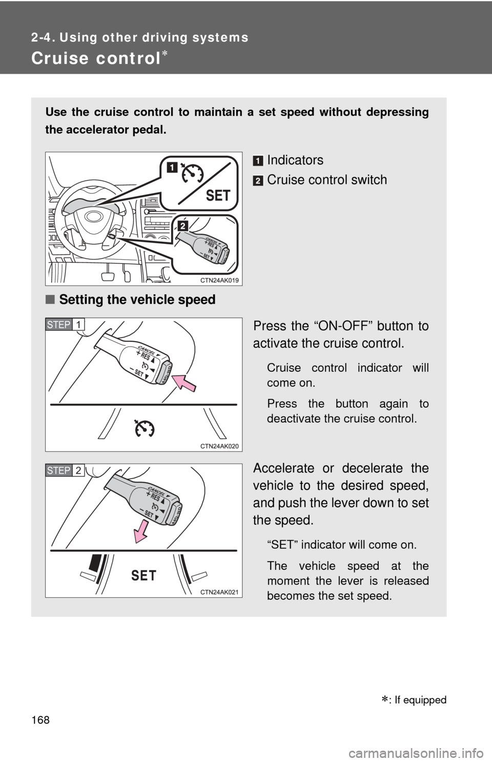TOYOTA COROLLA 2013 11.G Owners Manual 168
2-4. Using other driving systems
Cruise control
Use the cruise control to maintain a set speed without depressing
the accelerator pedal. 
Indicators
Cruise control switch
■ Setting the vehicl