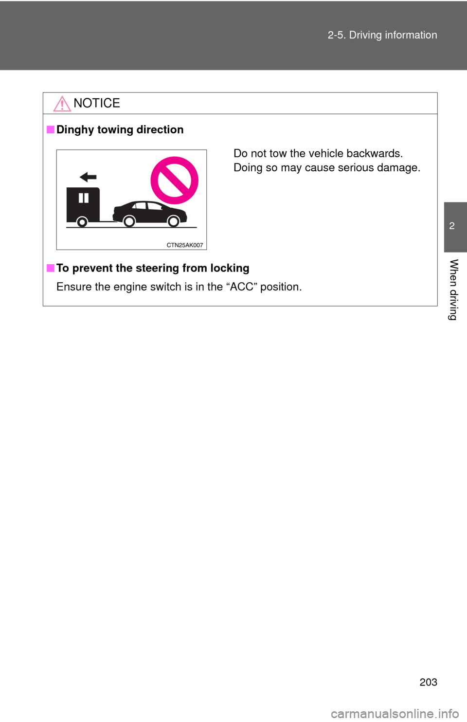 TOYOTA COROLLA 2013 11.G Owners Manual 203
2-5. Driving information
2
When driving
NOTICE
■
Dinghy towing direction
■ To prevent the steering from locking
Ensure the engine switch is in the “ACC” position.
Do not tow the vehicle ba