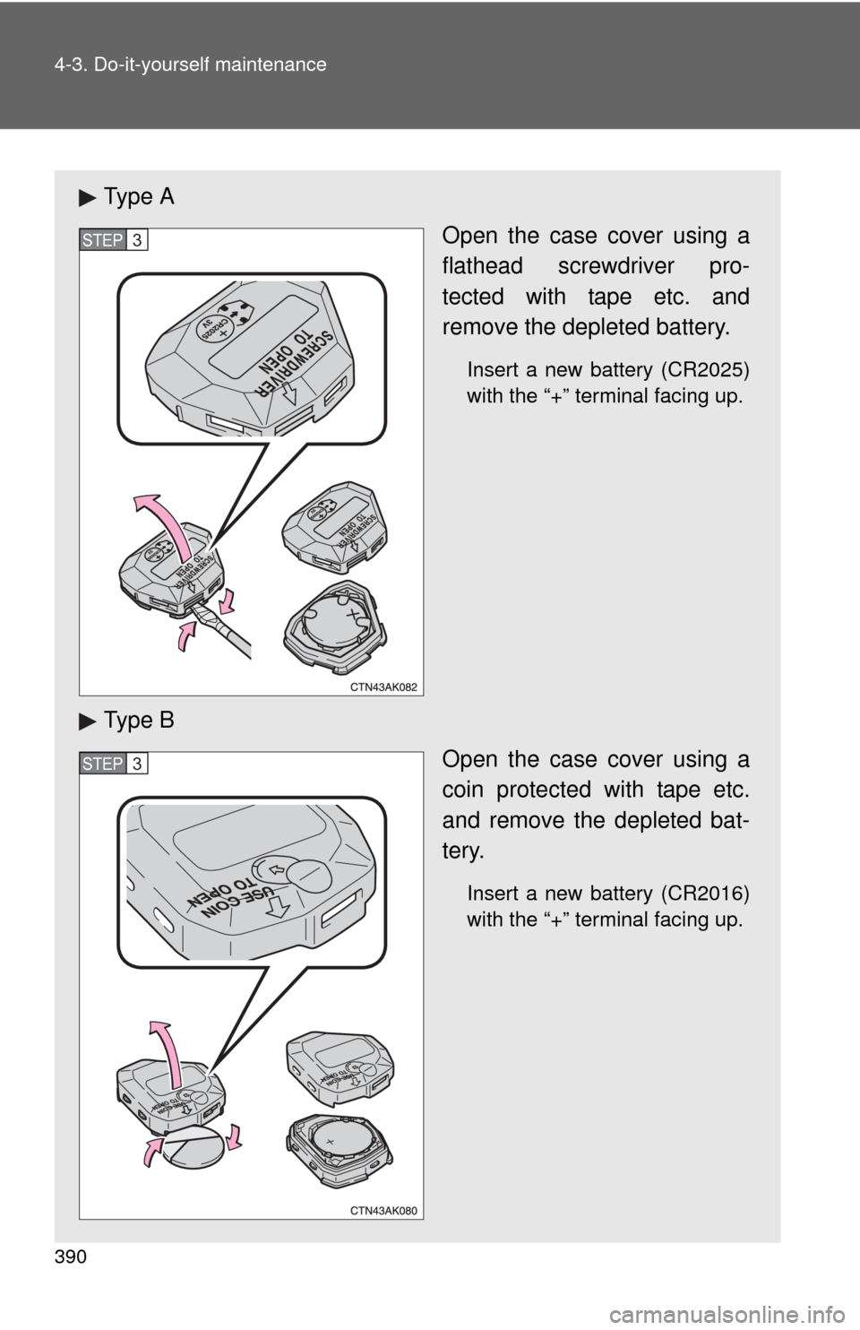 TOYOTA COROLLA 2013 11.G Owners Manual 390 4-3. Do-it-yourself maintenance
Ty p e  AOpen the case cover using a
flathead screwdriver pro-
tected with tape etc. and
remove the depleted battery.
Insert a new battery (CR2025)
with the “+”