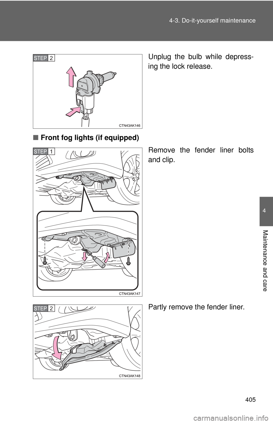 TOYOTA COROLLA 2013 11.G Owners Manual 405
4-3. Do-it-yourself maintenance
4
Maintenance and care
Unplug the bulb while depress-
ing the lock release.
■ Front fog lights (if equipped)
Remove the fender liner bolts
and clip.
Partly remove