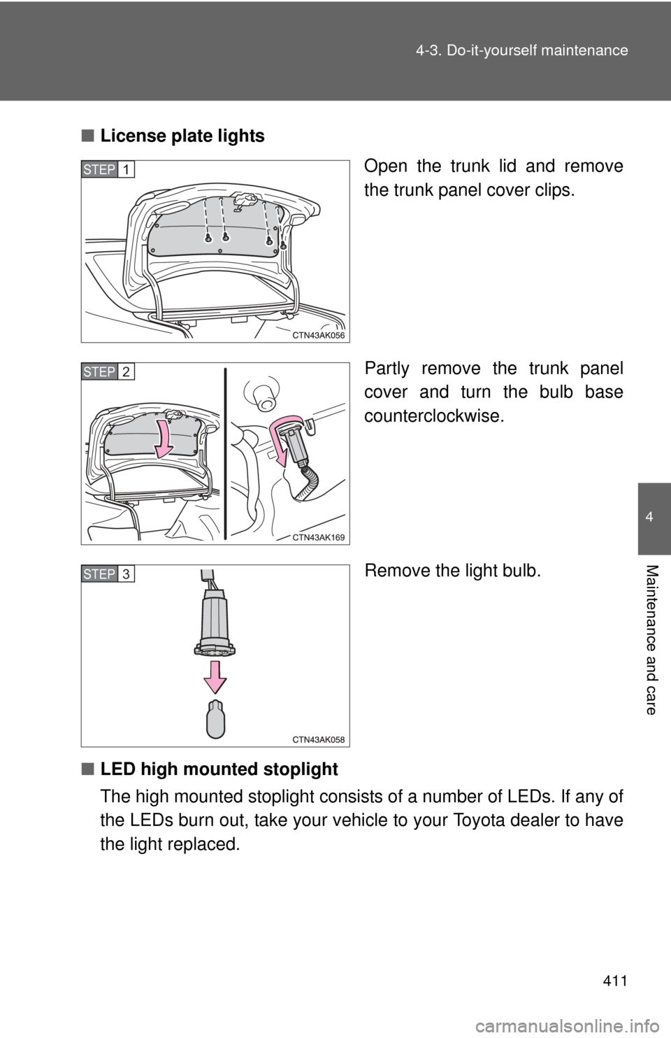 TOYOTA COROLLA 2013 11.G Owners Manual 411
4-3. Do-it-yourself maintenance
4
Maintenance and care
■
License plate lights
Open the trunk lid and remove
the trunk panel cover clips.
Partly remove the trunk panel
cover and turn the bulb bas