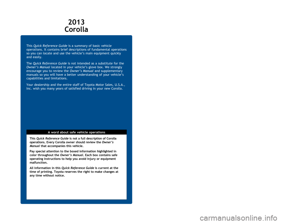 TOYOTA COROLLA 2013 11.G Quick Reference Guide This Quick Reference Guide is a summary of basic vehicle 
operations. It contains brief descriptions of fundamental operations 
so you can locate and use the vehicle’s main equipment quickly 
and ea