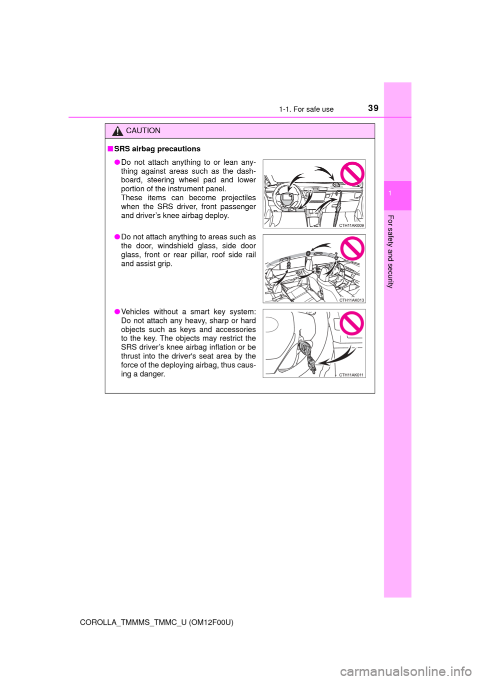 TOYOTA COROLLA 2015 11.G Owners Guide 391-1. For safe use
1
For safety and security
COROLLA_TMMMS_TMMC_U (OM12F00U)
CAUTION
■SRS airbag precautions
● Do not attach anything to or lean any-
thing against areas such as the dash-
board, 