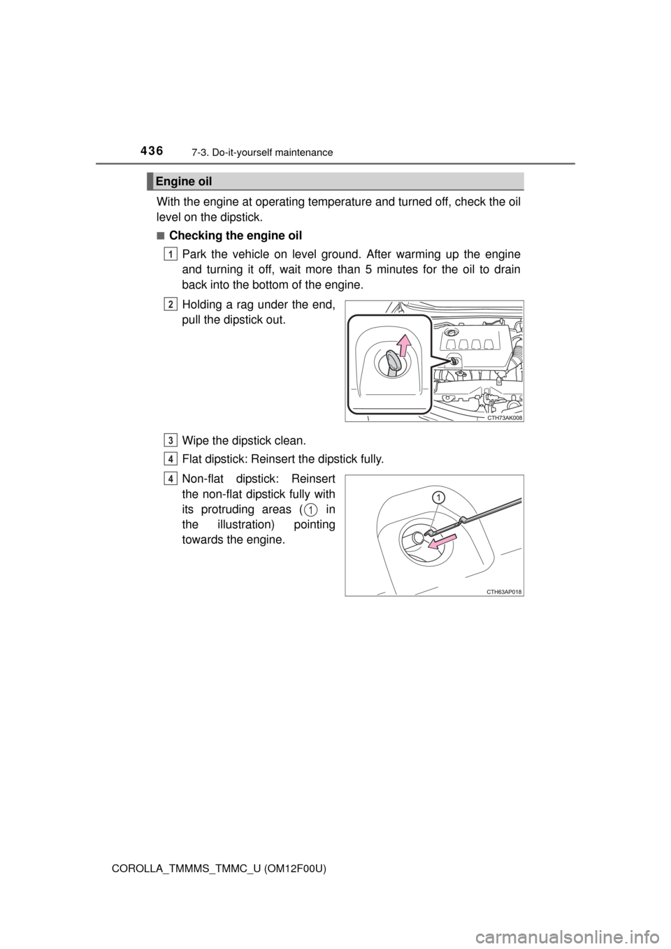 TOYOTA COROLLA 2015 11.G Owners Manual 4367-3. Do-it-yourself maintenance
COROLLA_TMMMS_TMMC_U (OM12F00U)
With the engine at operating temperature and turned off, check the oil
level on the dipstick.
■Checking the engine oilPark the vehi