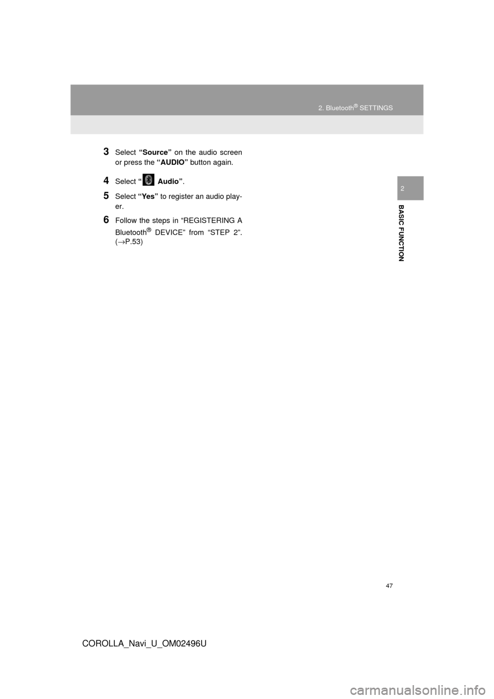 TOYOTA COROLLA 2017 11.G Navigation Manual 47
2. Bluetooth® SETTINGS
COROLLA_Navi_U_OM02496U
BASIC FUNCTION
2
3Select “Source”  on the audio screen
or press the  “AUDIO” button again.
4Select “  Audio” .
5Select “Yes” to regis
