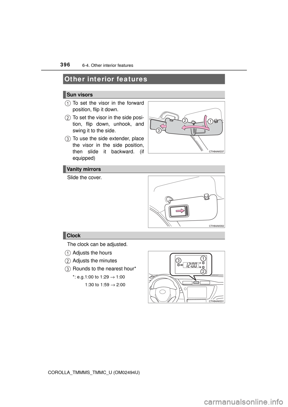 TOYOTA COROLLA 2017 11.G Owners Manual 396
COROLLA_TMMMS_TMMC_U (OM02494U)
6-4. Other interior features
To set the visor in the forward
position, flip it down.
To set the visor in the side posi-
tion, flip down, unhook, and
swing it to the