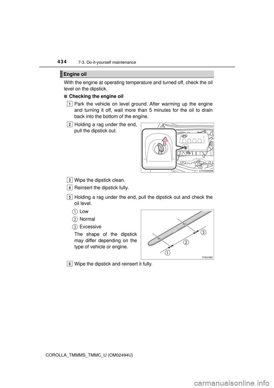 TOYOTA COROLLA 2017 11.G Owners Manual 4347-3. Do-it-yourself maintenance
COROLLA_TMMMS_TMMC_U (OM02494U)
With the engine at operating temperature and turned off, check the oil
level on the dipstick.
■Checking the engine oil
Park the veh