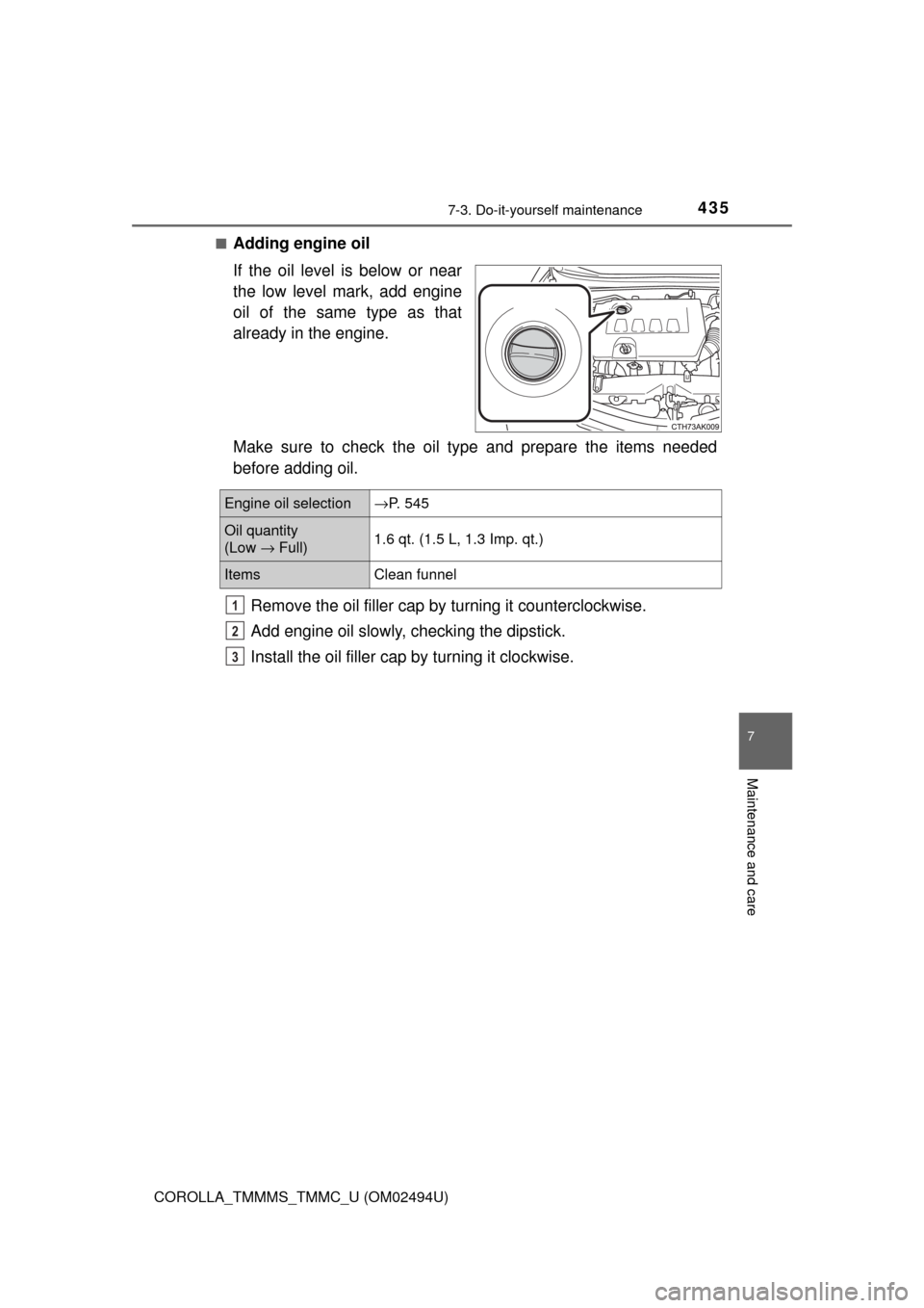 TOYOTA COROLLA 2017 11.G Owners Manual 4357-3. Do-it-yourself maintenance
7
Maintenance and care
COROLLA_TMMMS_TMMC_U (OM02494U)■
Adding engine oil
If the oil level is below or near
the low level mark, add engine
oil of the same type as 