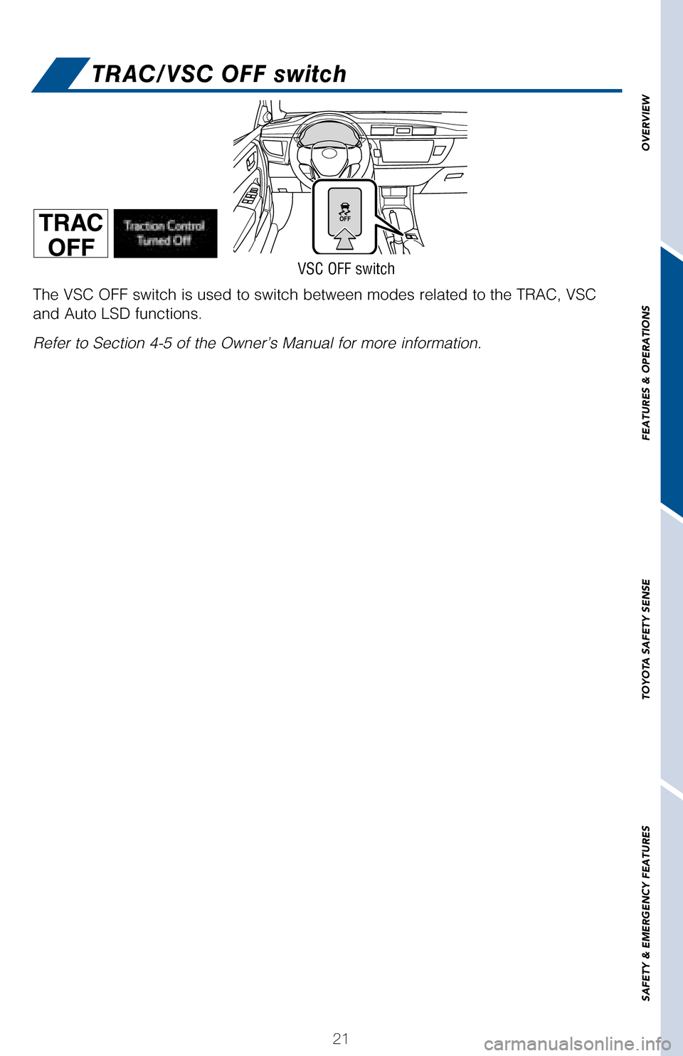 TOYOTA COROLLA 2017 11.G Quick Reference Guide 21
OVERVIEW
FEATURES
 & OPERATIONS
TOYOTA
 SAFETY
 SENSE
SAFETY
 & EMERGENCY
 FEATURES
The VSC OFF switch is used to switch between modes related to the TRAC, VSC  
and Auto LSD functions. 
Refer to S