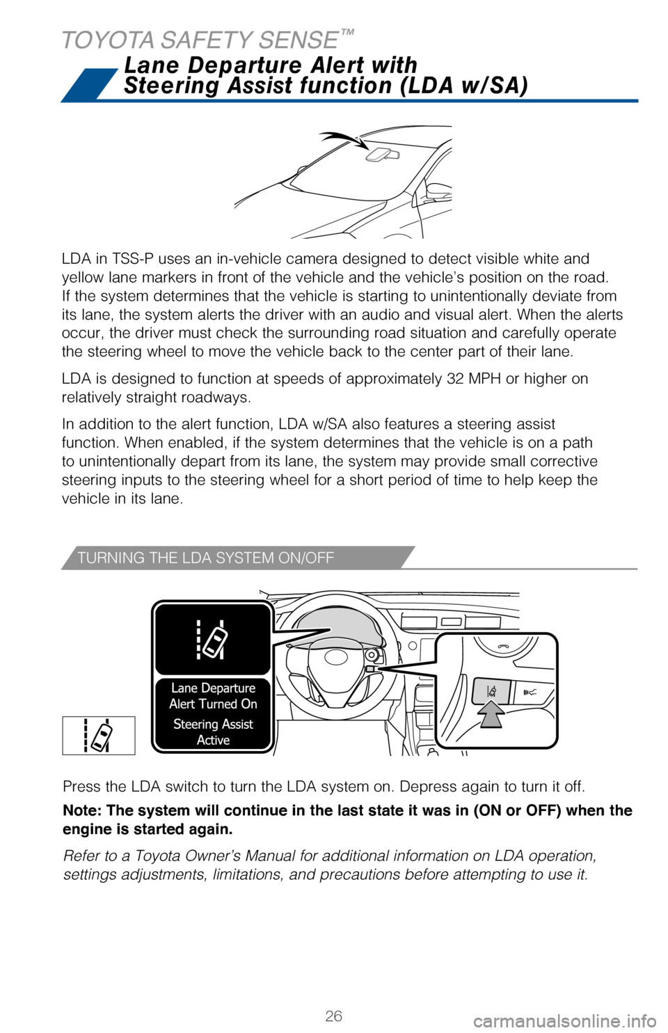 TOYOTA COROLLA 2017 11.G Quick Reference Guide 26
TURNING THE LDA SYSTEM ON/OFF
Press the LDA switch to turn the LDA system on. Depress again to turn it off. 
Note: The system will continue in the last state it was in (ON or OFF) when the  
engine