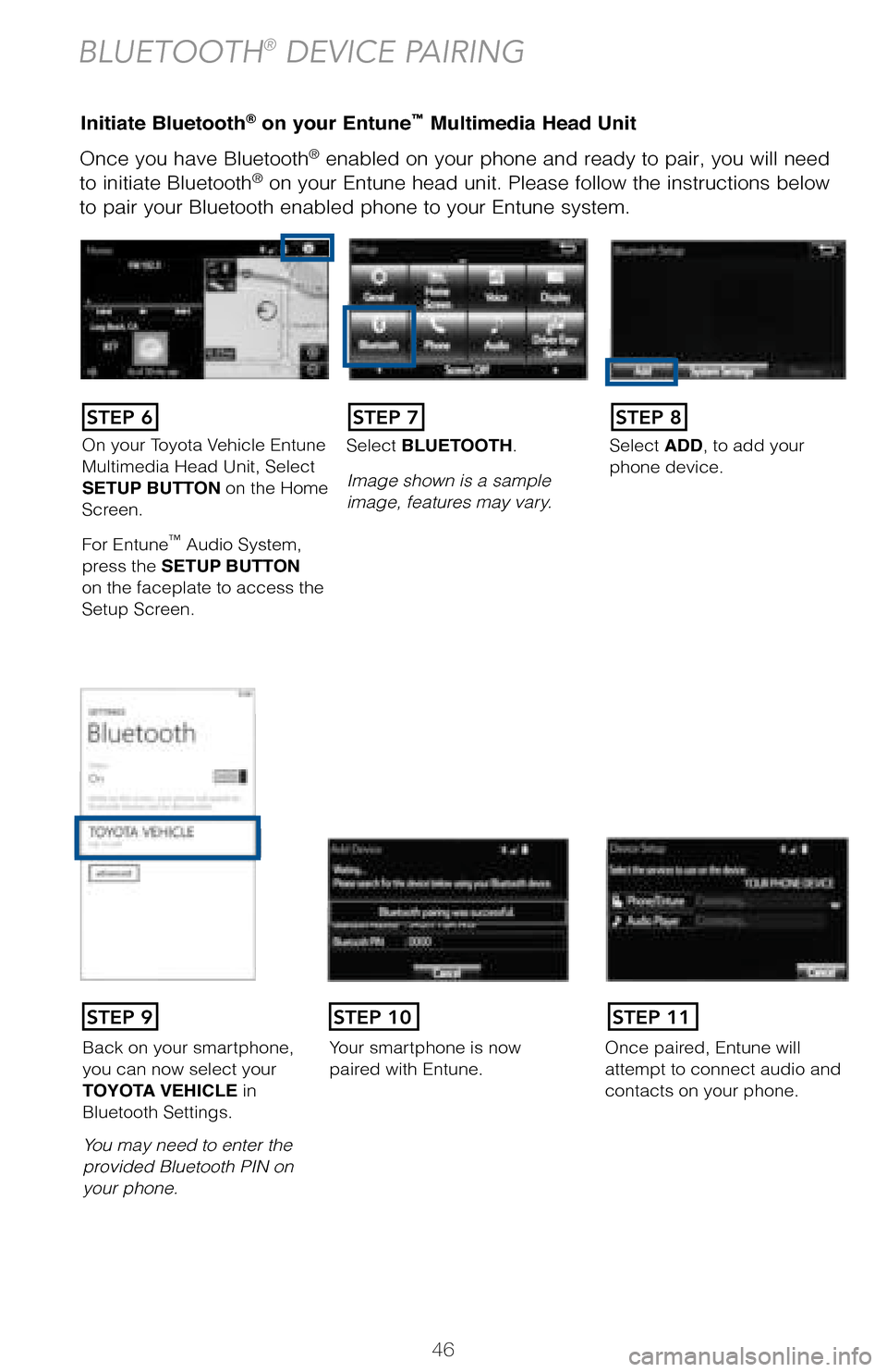 TOYOTA COROLLA 2017 11.G Quick Reference Guide 46
Once you have Bluetooth® enabled on your phone and ready to pair, you will need 
to initiate Bluetooth® on your Entune head unit. Please follow the instructions below 
to pair your Bluetooth enab