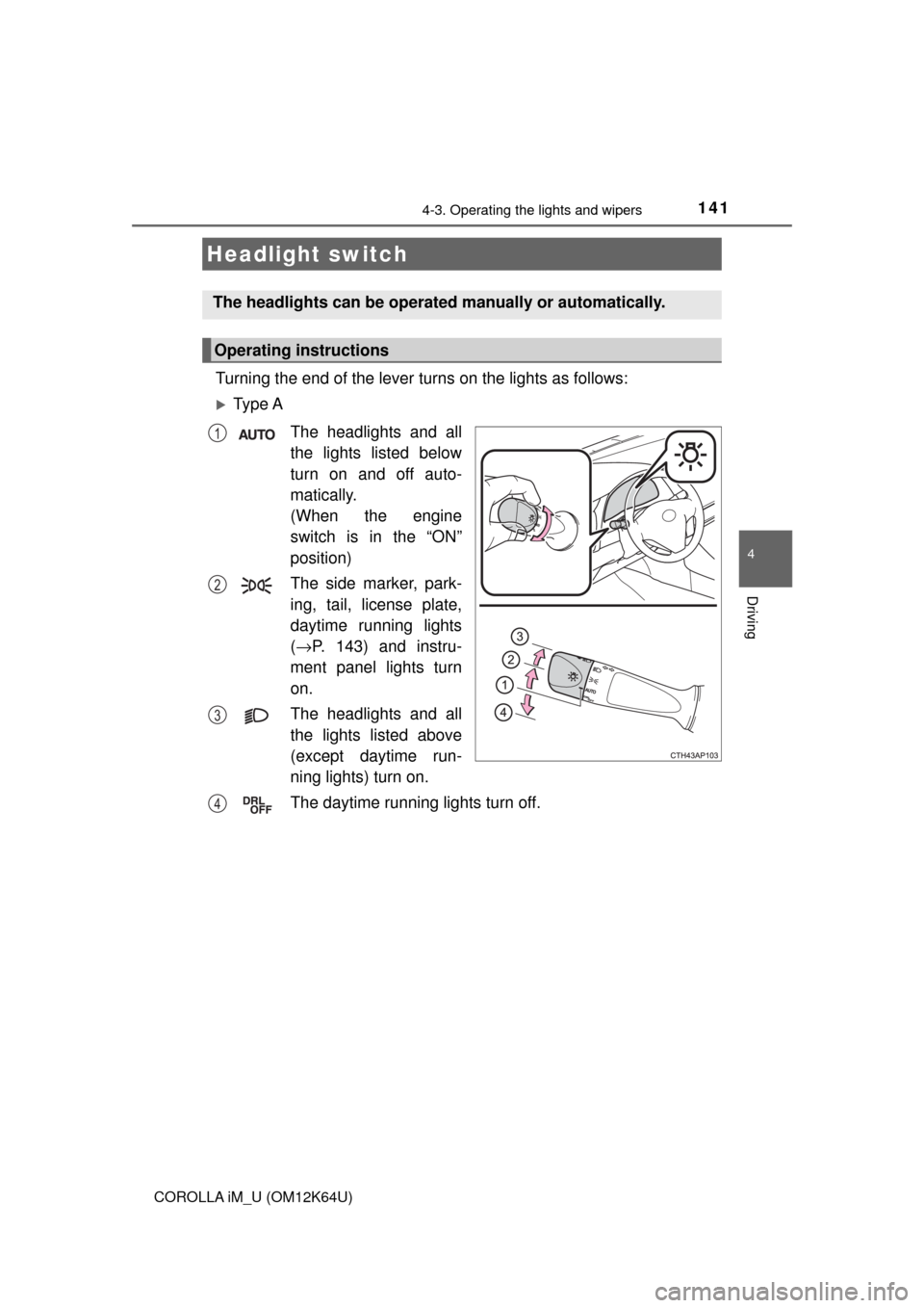 TOYOTA COROLLA iM 2017 11.G Owners Manual 141
4
Driving
COROLLA iM_U (OM12K64U)
4-3. Operating the lights and wipers
Turning the end of the lever turns on the lights as follows:
Ty p e  A
The headlights and all
the lights listed below
turn