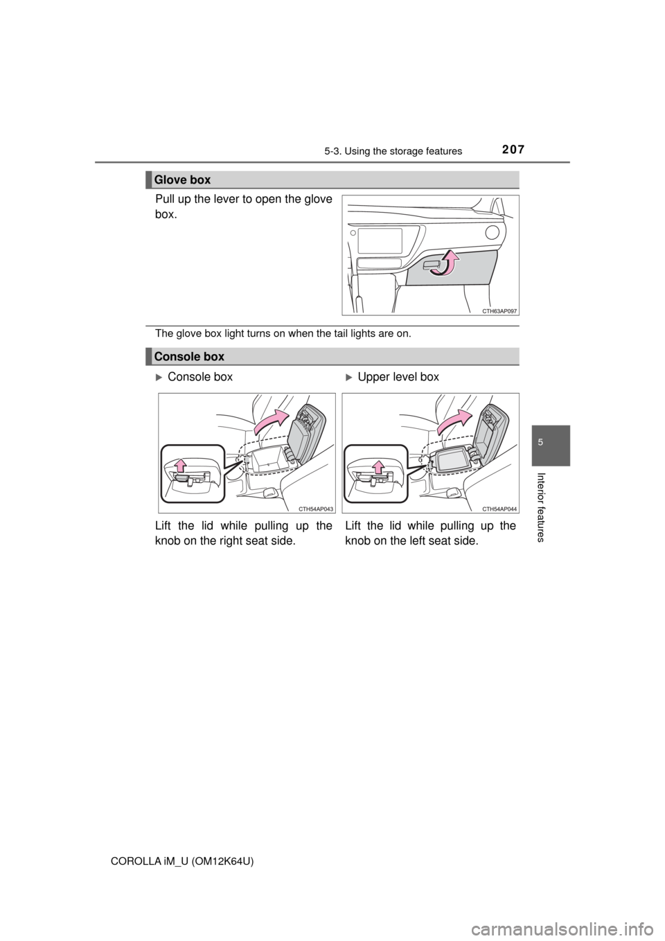 TOYOTA COROLLA iM 2017 11.G Owners Manual 2075-3. Using the storage features
5
Interior features
COROLLA iM_U (OM12K64U)
Pull up the lever to open the glove
box.
The glove box light turns on when the tail lights are on.
Glove box
Console box
