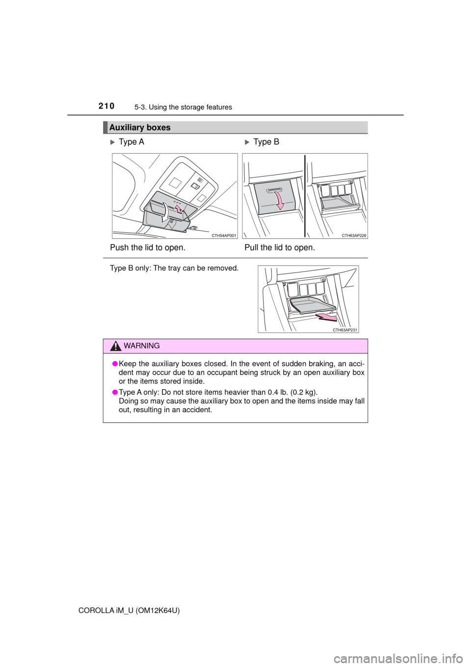 TOYOTA COROLLA iM 2017 11.G Owners Manual 2105-3. Using the storage features
COROLLA iM_U (OM12K64U)
Auxiliary boxes
Ty p e  AType B
Push the lid to open. Pull the lid to open.
Type B only: The tray can be removed.
WARNING
●Keep the a