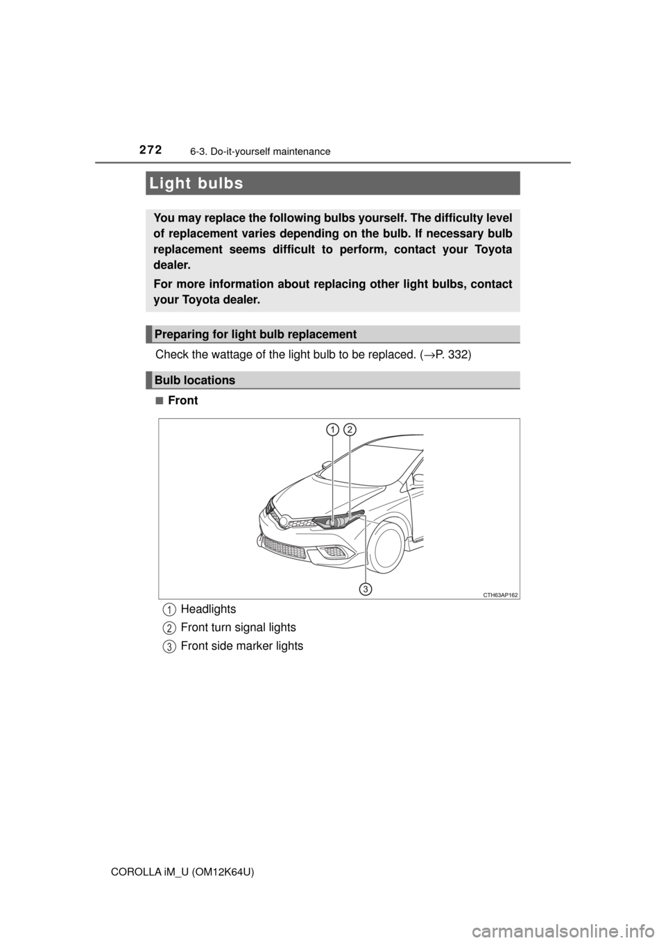 TOYOTA COROLLA iM 2017 11.G Owners Manual 2726-3. Do-it-yourself maintenance
COROLLA iM_U (OM12K64U)
Check the wattage of the light bulb to be replaced. (→P. 332)
■Front
Light bulbs
You may replace the following bulbs yourself. The diffic