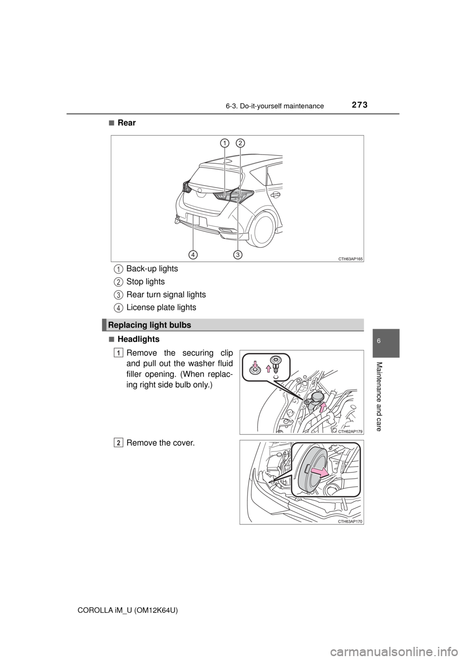 TOYOTA COROLLA iM 2017 11.G Owners Manual 2736-3. Do-it-yourself maintenance
6
Maintenance and care
COROLLA iM_U (OM12K64U)■
Rear
■Headlights
Remove the securing clip
and pull out the washer fluid
filler opening. (When replac-
ing right s