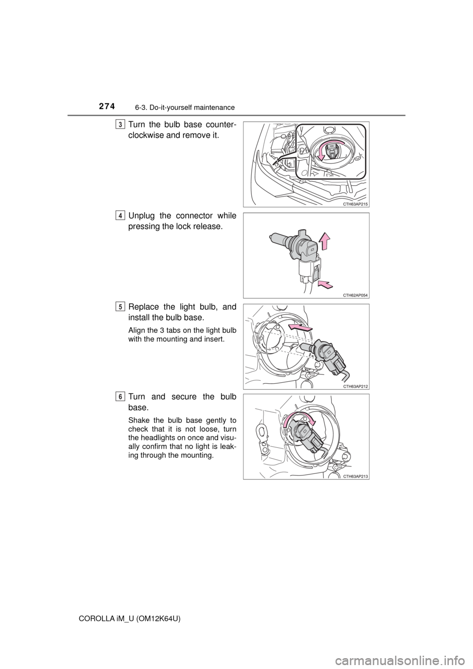 TOYOTA COROLLA iM 2017 11.G Owners Manual 2746-3. Do-it-yourself maintenance
COROLLA iM_U (OM12K64U)
Turn the bulb base counter-
clockwise and remove it.
Unplug the connector while
pressing the lock release.
Replace the light bulb, and
instal