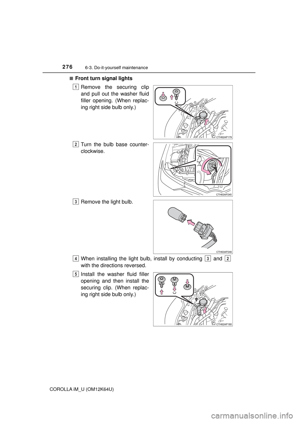 TOYOTA COROLLA iM 2017 11.G Owners Manual 2766-3. Do-it-yourself maintenance
COROLLA iM_U (OM12K64U)■
Front turn signal lights
Remove the securing clip
and pull out the washer fluid
filler opening. (When replac-
ing right side bulb only.)
T