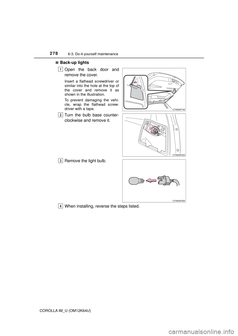 TOYOTA COROLLA iM 2017 11.G Owners Manual 2786-3. Do-it-yourself maintenance
COROLLA iM_U (OM12K64U)■
Back-up lights
Open the back door and
remove the cover.
Insert a flathead screwdriver or
similar into the hole at the top of
the cover and