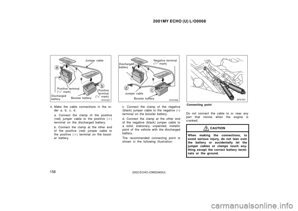TOYOTA ECHO 2002 1.G Service Manual 2001MY ECHO (U) L/O0008
1582002 ECHO (OM52463U)
SY41001
Jumper cable
Positive terminal
(“+” mark)
Discharged
battery Booster battery Positive
terminal
(“+” mark)
4. Make the cable connections TOYOTA ECHO 2002 1.G Service Manual 2001MY ECHO (U) L/O0008
1582002 ECHO (OM52463U)
SY41001
Jumper cable
Positive terminal
(“+” mark)
Discharged
battery Booster battery Positive
terminal
(“+” mark)
4. Make the cable connections