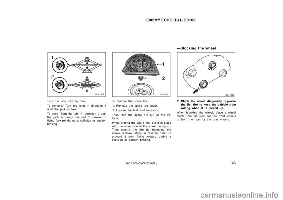 TOYOTA ECHO 2002 1.G Owners Manual 2002MY ECHO (U) L/O0109
1632002 ECHO (OM52463U)
SU41028
Turn the jack joint by hand.
To remove: Turn the joint in direction 1
until the jack is free.
To store: Turn the joint in direction 2 until
the 