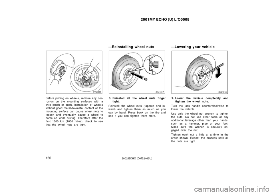 TOYOTA ECHO 2002 1.G Owners Manual 2001MY ECHO (U) L/O0008
1662002 ECHO (OM52463U)
SY41016
Before putting on wheels, remove any cor-
rosion on the mounting surfaces with a
wire brush or such. Installation of wheels
without good metal�t