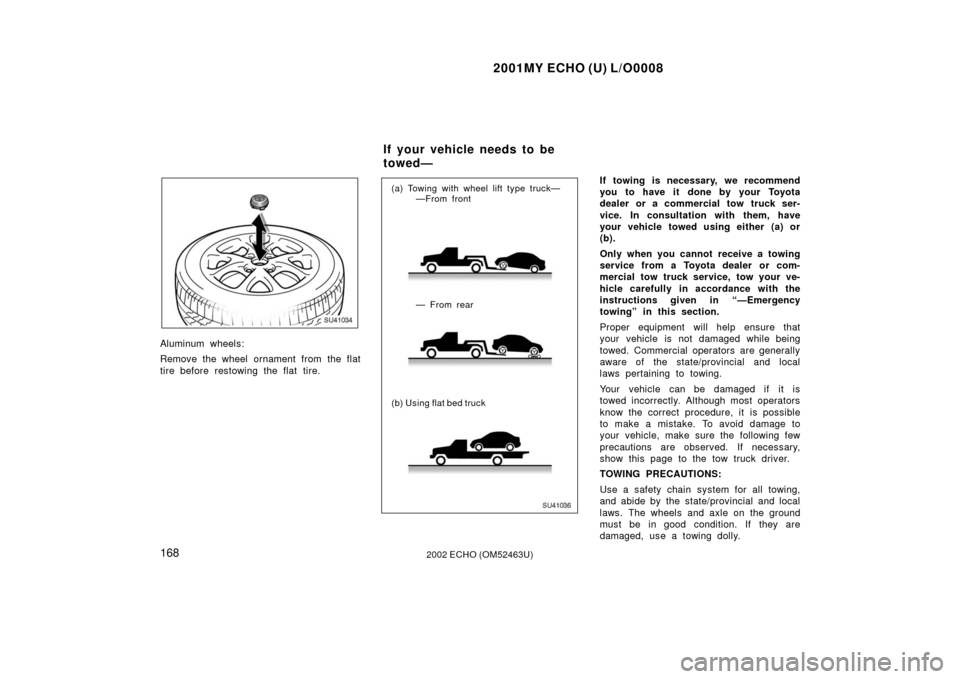 TOYOTA ECHO 2002 1.G Owners Manual 2001MY ECHO (U) L/O0008
1682002 ECHO (OM52463U)
SU41034
Aluminum wheels:
Remove the wheel ornament from the flat
tire before restowing the flat tire.SU41036
(a) Towing with wheel lift type truck—
  