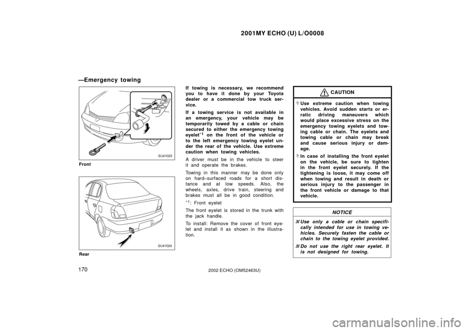 TOYOTA ECHO 2002 1.G Owners Manual 2001MY ECHO (U) L/O0008
1702002 ECHO (OM52463U)
—Emergency towing
SU41023
Front
SU41024
Rear
If towing is necessary, we recommend
you to have it done by your Toyota
dealer or a commercial tow truck 