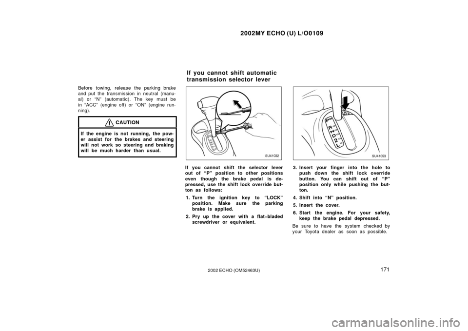 TOYOTA ECHO 2002 1.G User Guide 2002MY ECHO (U) L/O0109
1712002 ECHO (OM52463U)
Before towing, release the parking brake
and put the transmission in neutral (manu-
al) or “N” (automatic). The key must be
in “ACC” (engine off